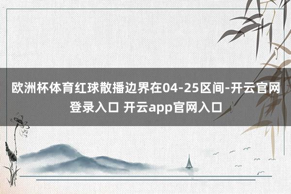 欧洲杯体育红球散播边界在04-25区间-开云官网登录入口 开云app官网入口