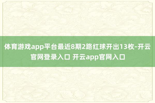 体育游戏app平台最近8期2路红球开出13枚-开云官网登录入口 开云app官网入口