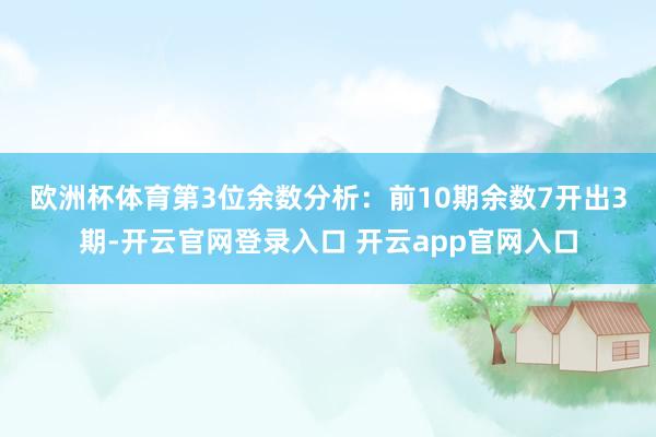 欧洲杯体育　　第3位余数分析：前10期余数7开出3期-开云官网登录入口 开云app官网入口