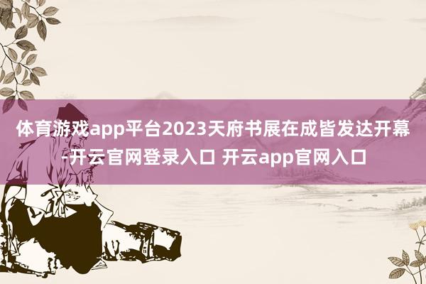 体育游戏app平台2023天府书展在成皆发达开幕-开云官网登录入口 开云app官网入口