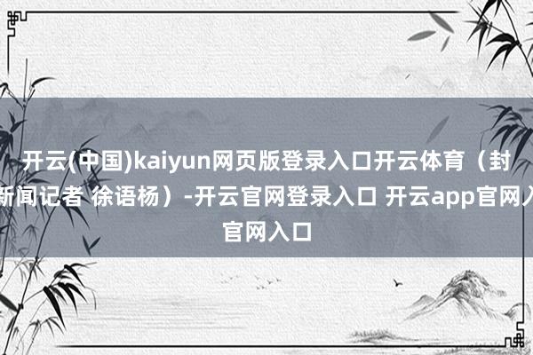 开云(中国)kaiyun网页版登录入口开云体育（封面新闻记者 徐语杨）-开云官网登录入口 开云app官网入口