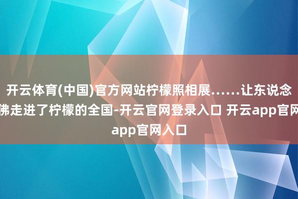 开云体育(中国)官方网站柠檬照相展……让东说念主仿佛走进了柠檬的全国-开云官网登录入口 开云app官网入口