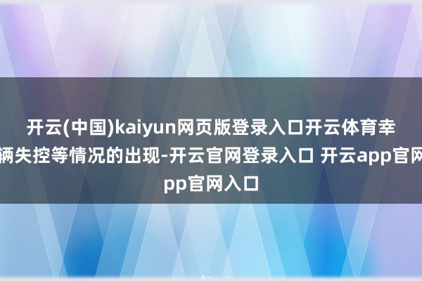 开云(中国)kaiyun网页版登录入口开云体育幸免车辆失控等情况的出现-开云官网登录入口 开云app官网入口