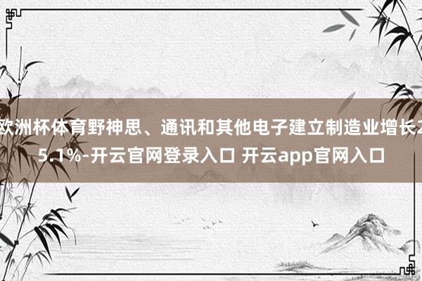 欧洲杯体育野神思、通讯和其他电子建立制造业增长25.1%-开云官网登录入口 开云app官网入口