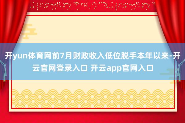 开yun体育网前7月财政收入低位脱手本年以来-开云官网登录入口 开云app官网入口