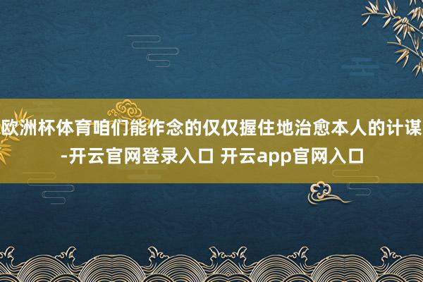 欧洲杯体育咱们能作念的仅仅握住地治愈本人的计谋-开云官网登录入口 开云app官网入口