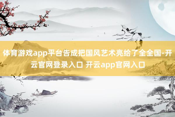 体育游戏app平台告成把国风艺术亮给了全全国-开云官网登录入口 开云app官网入口