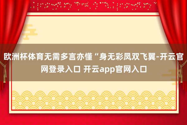 欧洲杯体育无需多言亦懂“身无彩凤双飞翼-开云官网登录入口 开云app官网入口