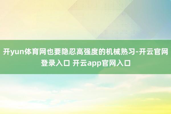 开yun体育网也要隐忍高强度的机械熟习-开云官网登录入口 开云app官网入口