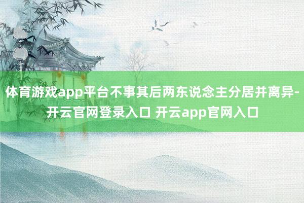 体育游戏app平台不事其后两东说念主分居并离异-开云官网登录入口 开云app官网入口