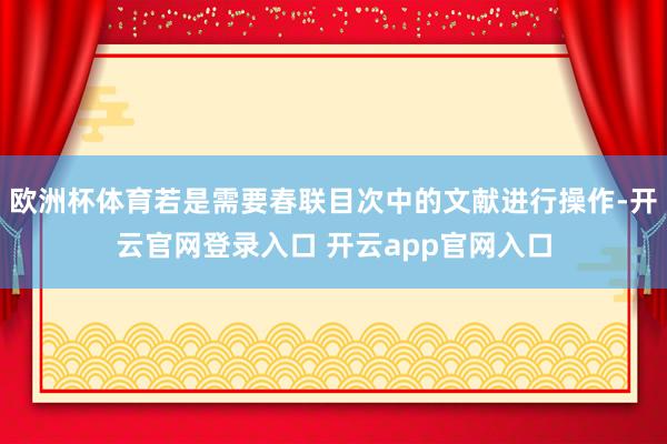 欧洲杯体育若是需要春联目次中的文献进行操作-开云官网登录入口 开云app官网入口