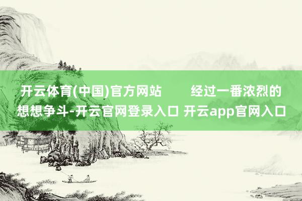 开云体育(中国)官方网站        经过一番浓烈的想想争斗-开云官网登录入口 开云app官网入口