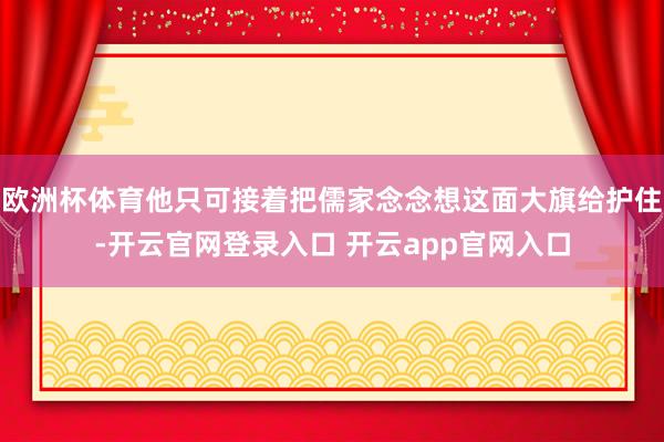 欧洲杯体育他只可接着把儒家念念想这面大旗给护住-开云官网登录入口 开云app官网入口