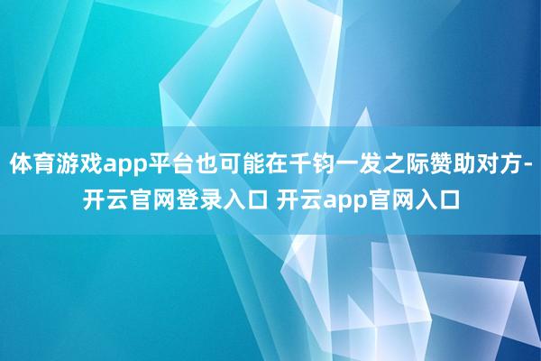 体育游戏app平台也可能在千钧一发之际赞助对方-开云官网登录入口 开云app官网入口