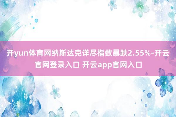 开yun体育网纳斯达克详尽指数暴跌2.55%-开云官网登录入口 开云app官网入口