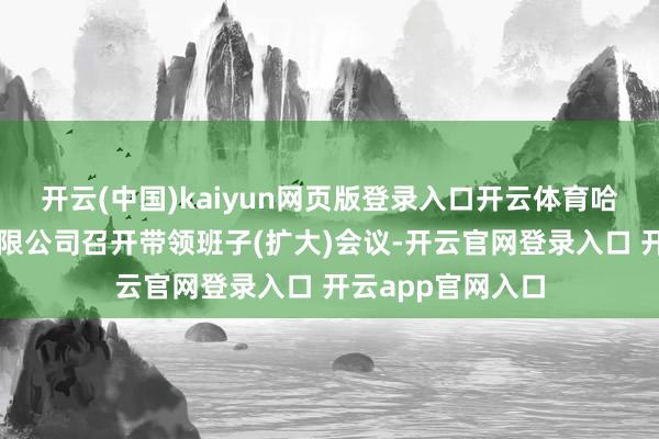 开云(中国)kaiyun网页版登录入口开云体育哈尔滨电气集团有限公司召开带领班子(扩大)会议-开云官网登录入口 开云app官网入口