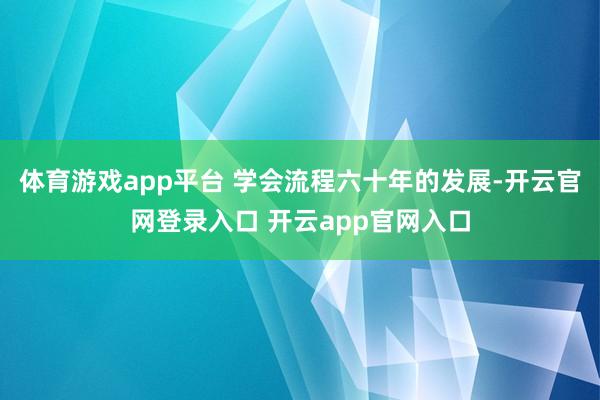 体育游戏app平台 学会流程六十年的发展-开云官网登录入口 开云app官网入口