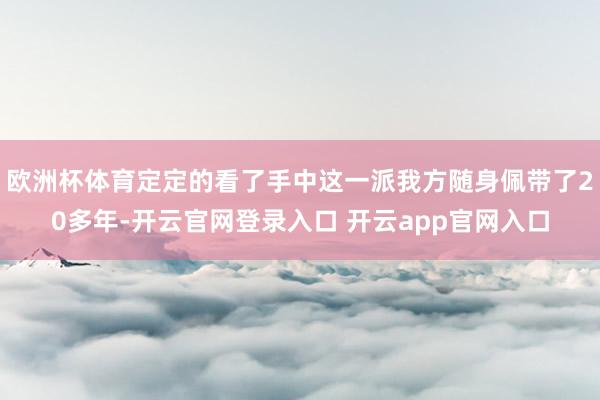 欧洲杯体育定定的看了手中这一派我方随身佩带了20多年-开云官网登录入口 开云app官网入口