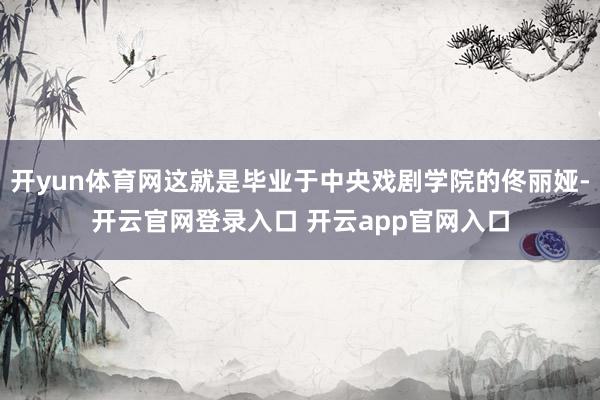 开yun体育网这就是毕业于中央戏剧学院的佟丽娅-开云官网登录入口 开云app官网入口