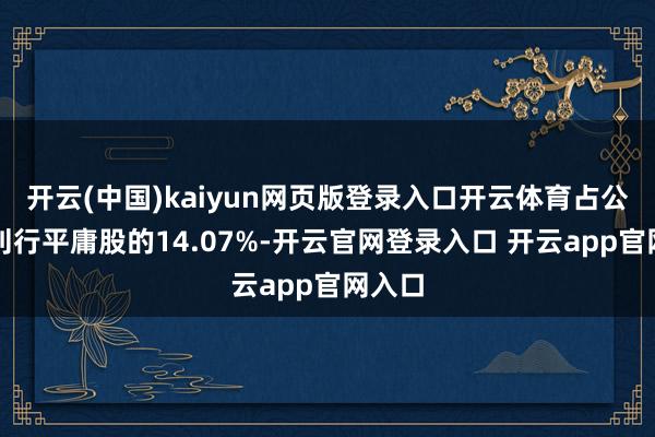 开云(中国)kaiyun网页版登录入口开云体育占公司已刊行平庸股的14.07%-开云官网登录入口 开云app官网入口