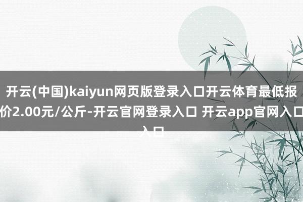 开云(中国)kaiyun网页版登录入口开云体育最低报价2.00元/公斤-开云官网登录入口 开云app官网入口