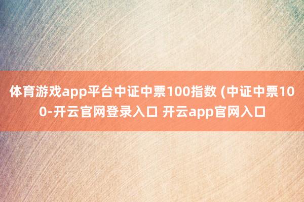 体育游戏app平台中证中票100指数 (中证中票100-开云官网登录入口 开云app官网入口