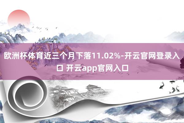 欧洲杯体育近三个月下落11.02%-开云官网登录入口 开云app官网入口