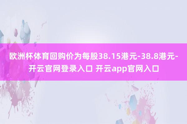 欧洲杯体育回购价为每股38.15港元-38.8港元-开云官网登录入口 开云app官网入口