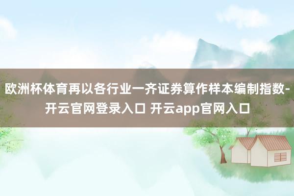 欧洲杯体育再以各行业一齐证券算作样本编制指数-开云官网登录入口 开云app官网入口