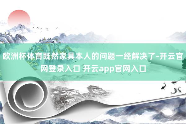 欧洲杯体育既然家具本人的问题一经解决了-开云官网登录入口 开云app官网入口