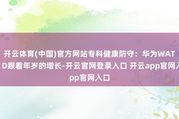 开云体育(中国)官方网站专科健康防守：华为WATCH D跟着年岁的增长-开云官网登录入口 开云app官网入口