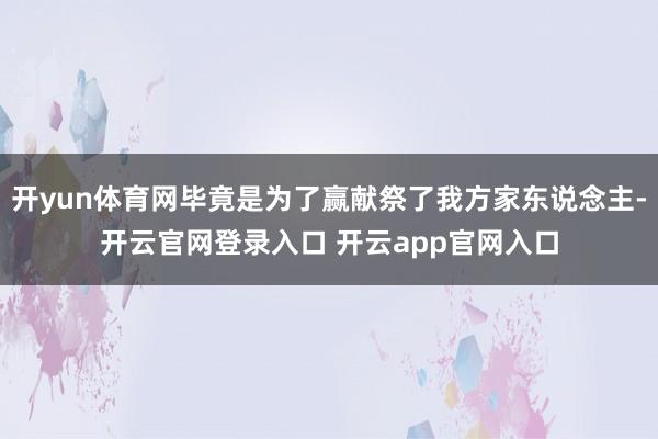 开yun体育网毕竟是为了赢献祭了我方家东说念主-开云官网登录入口 开云app官网入口