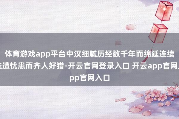 体育游戏app平台中汉细腻历经数千年而绵延连续、迭遭忧患而齐人好猎-开云官网登录入口 开云app官网入口