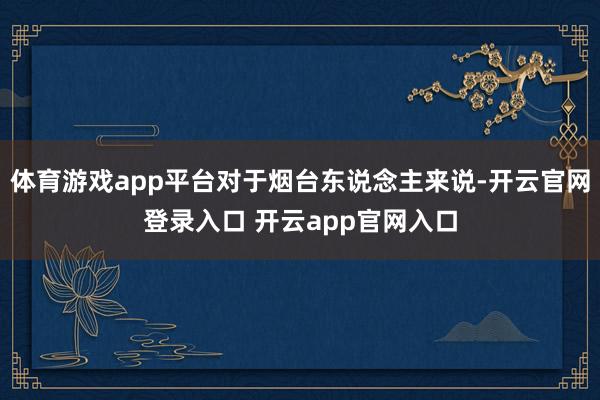 体育游戏app平台对于烟台东说念主来说-开云官网登录入口 开云app官网入口