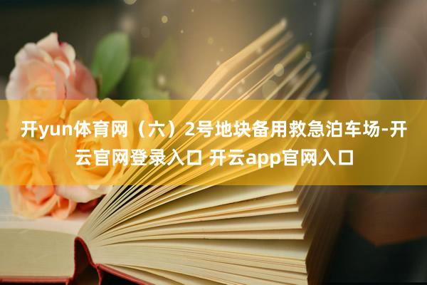 开yun体育网　　（六）2号地块备用救急泊车场-开云官网登录入口 开云app官网入口