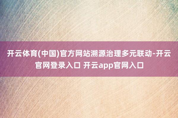 开云体育(中国)官方网站　　溯源治理多元联动-开云官网登录入口 开云app官网入口