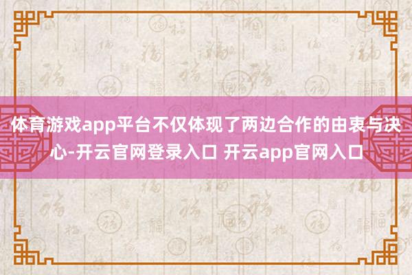 体育游戏app平台不仅体现了两边合作的由衷与决心-开云官网登录入口 开云app官网入口