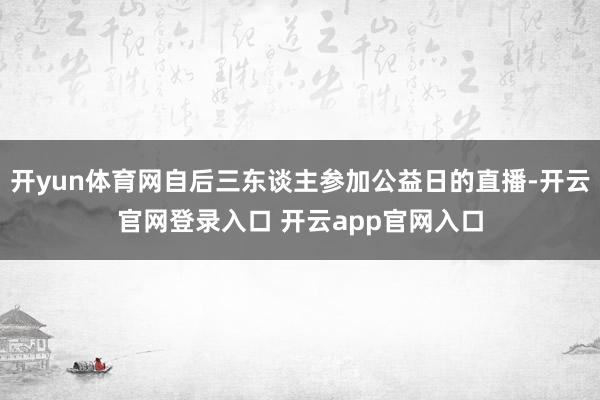 开yun体育网自后三东谈主参加公益日的直播-开云官网登录入口 开云app官网入口