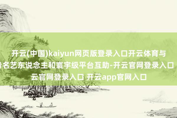 开云(中国)kaiyun网页版登录入口开云体育与海外品牌、海外着名艺东说念主和寰宇级平台互助-开云官网登录入口 开云app官网入口