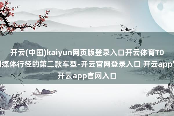 开云(中国)kaiyun网页版登录入口开云体育T03 是欧洲媒体行径的第二款车型-开云官网登录入口 开云app官网入口