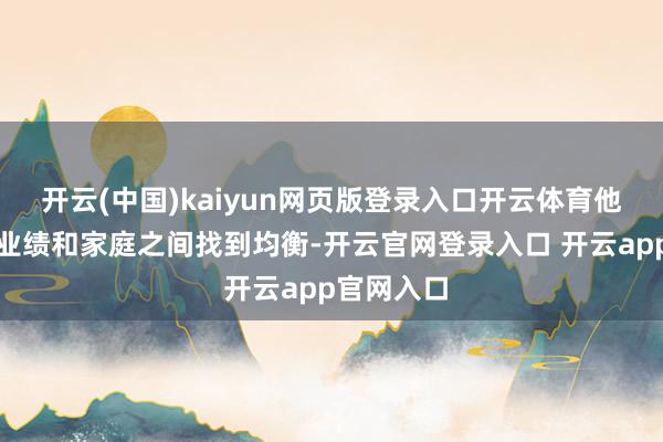 开云(中国)kaiyun网页版登录入口开云体育他们需要在业绩和家庭之间找到均衡-开云官网登录入口 开云app官网入口