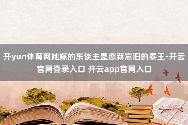 开yun体育网她嫁的东谈主是恋新忘旧的泰王-开云官网登录入口 开云app官网入口