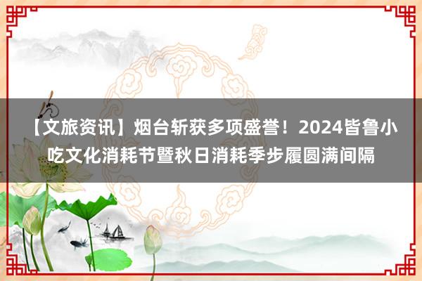 【文旅资讯】烟台斩获多项盛誉！2024皆鲁小吃文化消耗节暨秋日消耗季步履圆满间隔