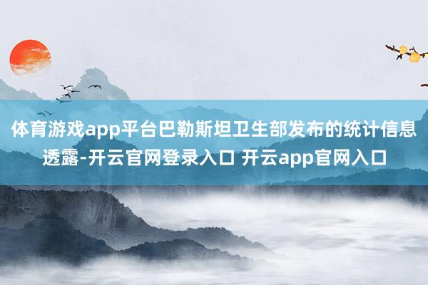 体育游戏app平台巴勒斯坦卫生部发布的统计信息透露-开云官网登录入口 开云app官网入口