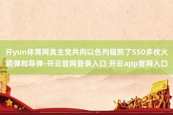 开yun体育网真主党共向以色列辐照了550多枚火箭弹和导弹-开云官网登录入口 开云app官网入口