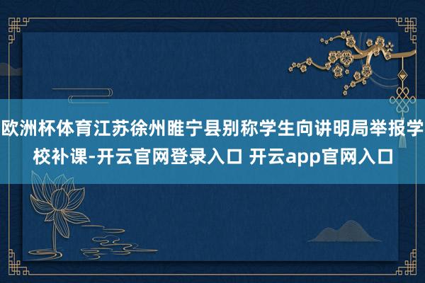 欧洲杯体育江苏徐州睢宁县别称学生向讲明局举报学校补课-开云官网登录入口 开云app官网入口