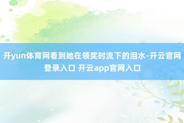 开yun体育网看到她在领奖时流下的泪水-开云官网登录入口 开云app官网入口