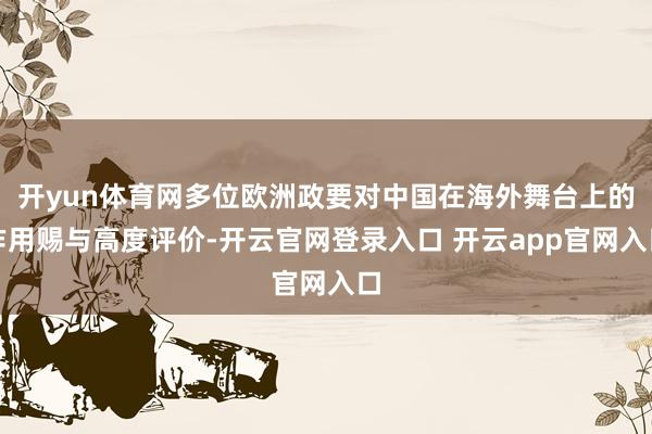 开yun体育网多位欧洲政要对中国在海外舞台上的作用赐与高度评价-开云官网登录入口 开云app官网入口