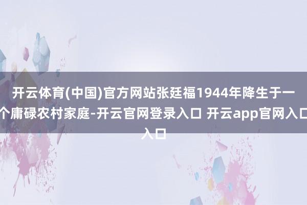 开云体育(中国)官方网站张廷福1944年降生于一个庸碌农村家庭-开云官网登录入口 开云app官网入口