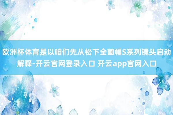 欧洲杯体育是以咱们先从松下全画幅S系列镜头启动解释-开云官网登录入口 开云app官网入口